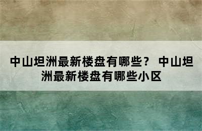 中山坦洲最新楼盘有哪些？ 中山坦洲最新楼盘有哪些小区